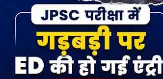 JPSC परीक्षाओं में गड़बड़ी की जांच में ED की एंट्री, आर्थिक लेन-देन और मनी ट्रेल खंगालेगी एजेंसी